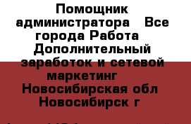 Помощник администратора - Все города Работа » Дополнительный заработок и сетевой маркетинг   . Новосибирская обл.,Новосибирск г.